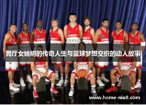 舞厅女姚明的传奇人生与篮球梦想交织的动人故事