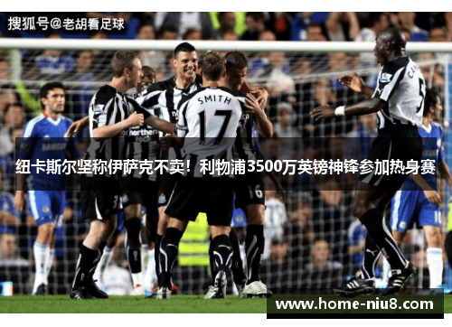 纽卡斯尔坚称伊萨克不卖！利物浦3500万英镑神锋参加热身赛