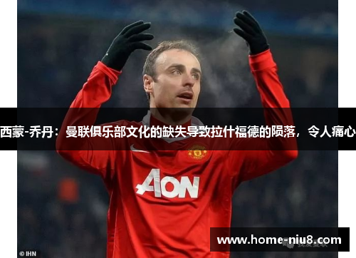 西蒙-乔丹：曼联俱乐部文化的缺失导致拉什福德的陨落，令人痛心